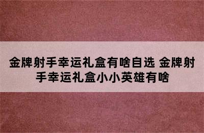 金牌射手幸运礼盒有啥自选 金牌射手幸运礼盒小小英雄有啥